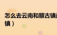 怎么去云南和顺古镇最近（怎么去云南和顺古镇）