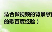 适合做视频的背景歌曲（适合做视频背景音乐的歌百度经验）
