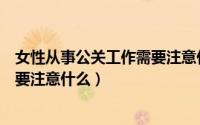 女性从事公关工作需要注意什么事项（女性从事公关工作需要注意什么）