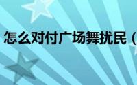 怎么对付广场舞扰民（怎么对付广场舞大妈）