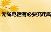 无绳电话有必要充电吗（无绳电话有辐射吗）