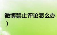 微博禁止评论怎么办（微博禁止评论怎么设置）