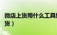 微店上货用什么工具好（手把手教你宅微店上货）