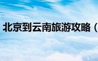 北京到云南旅游攻略（北京到云南旅游攻略）