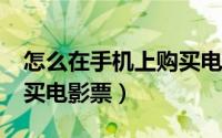 怎么在手机上购买电影票?（使用手机怎么购买电影票）