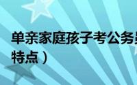 单亲家庭孩子考公务员政审（单亲家庭孩子的特点）