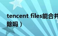 tencent files能合并吗（tencent files能删除吗）