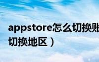 appstore怎么切换账号地区（appstore怎么切换地区）