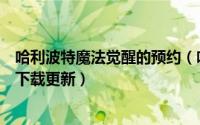 哈利波特魔法觉醒的预约（哈利波特魔法觉醒怎么预约抢先下载更新）