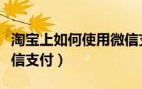 淘宝上如何使用微信支付（淘宝上如何使用微信支付）
