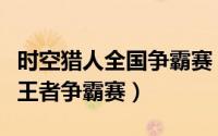 时空猎人全国争霸赛（时空猎人怎么参加格斗王者争霸赛）