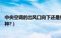 中央空调的出风口向下还是侧出好（中央空调的出风口有几种?）