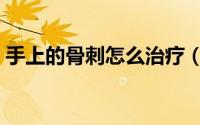 手上的骨刺怎么治疗（手上的骨刺怎么治疗）