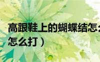 高跟鞋上的蝴蝶结怎么打（高跟鞋上的蝴蝶结怎么打）