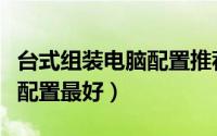 台式组装电脑配置推荐（组装台式电脑怎么样配置最好）