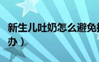 新生儿吐奶怎么避免换衣服（新生儿吐奶怎么办）