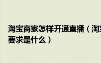 淘宝商家怎样开通直播（淘宝商家如何开通淘宝直播开通的要求是什么）