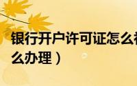 银行开户许可证怎么补办（银行开户许可证怎么办理）