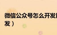 微信公众号怎么开发用户（微信公众号怎么开发）
