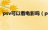 psv可以看电影吗（psv看电影格式是什么）