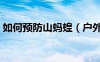 如何预防山蚂蝗（户外活动怎样预防旱蚂蝗）