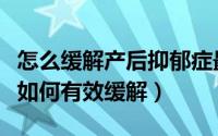 怎么缓解产后抑郁症最有效（产后抑郁怎么治如何有效缓解）