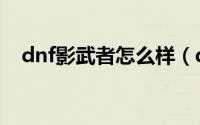 dnf影武者怎么样（dnf影舞者怎么刷图）