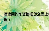 滴滴网约车资格证怎么网上申请（滴滴网约车资格证怎么办理）
