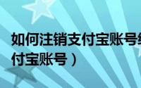 如何注销支付宝账号绑定的手机（如何注销支付宝账号）