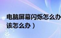 电脑屏幕闪烁怎么办?（电脑屏幕一直闪烁应该怎么办）