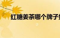 红糖姜茶哪个牌子好（红糖姜茶暖胃）