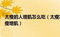 太瘦的人增肌怎么吃（太瘦怎么办瘦人增肌增重食谱适合偏瘦增肌）