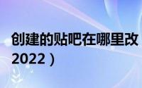 创建的贴吧在哪里改（百度贴吧在哪创建贴吧2022）