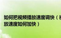 如何把视频播放速度调快（视频播放速度怎么调整 短视频播放速度如何加快）