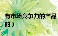 有市场竞争力的产品（有竞争力的产品是怎样的）
