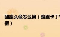 酷跑头像怎么换（跑跑卡丁车手游怎么换头像框在哪换头像框）