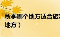 秋季哪个地方适合旅游（秋季旅游适合去哪些地方）