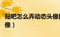 贴吧怎么弄动态头像图片（贴吧怎么弄动态头像）