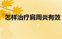 怎样治疗肩周炎有效（怎样治疗肩膀疼痛）