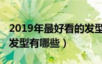 2019年最好看的发型女生（2019年最好看的发型有哪些）