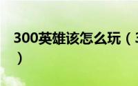 300英雄该怎么玩（300英雄中的克子怎么玩）