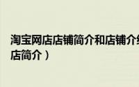 淘宝网店店铺简介和店铺介绍怎么写（开淘宝店铺怎么写网店简介）