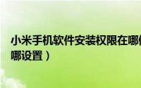 小米手机软件安装权限在哪修改（小米手机软件安装权限在哪设置）