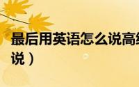 最后用英语怎么说高级短语（最后用英语怎么说）