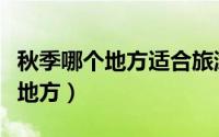 秋季哪个地方适合旅游（秋季旅游适合去哪些地方）
