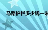 马路护栏多少钱一米（马路护栏多少钱）
