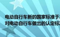 电动自行车新的国家标准于2019年( )实行（2019年新国标对电动自行车做出的认定标准有哪些）