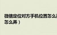 微信定位对方手机位置怎么弄安卓（微信定位对方手机位置怎么弄）