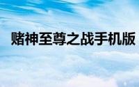 赌神至尊之战手机版（赌神至尊之战攻略）