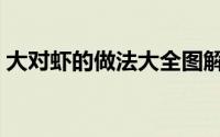 大对虾的做法大全图解（大对虾的做法大全）